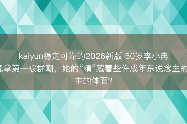 kaiyun稳定可靠的2026新版 50岁李小冉哭两晚拿第一被群嘲,她的“精”藏着些许成年东说念主的体面?