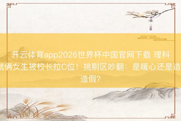 开云体育app2026世界杯中国官网下载 理科班就俩女生被校长拉C位！挑剔区吵翻：是暖心还是造假？