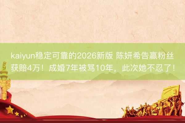 kaiyun稳定可靠的2026新版 陈妍希告赢粉丝获赔4万！成婚7年被骂10年，此次她不忍了！