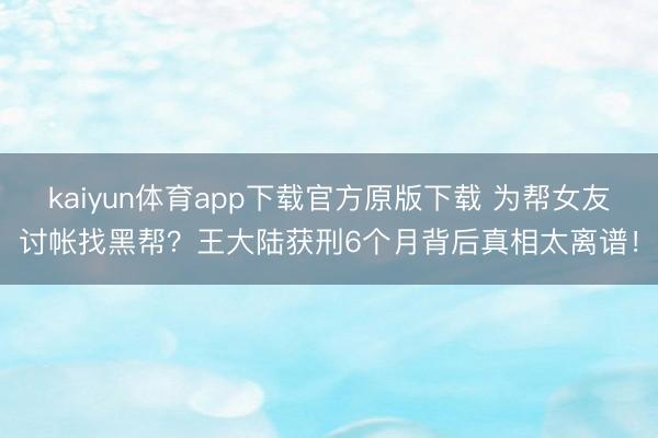 kaiyun体育app下载官方原版下载 为帮女友讨帐找黑帮？王大陆获刑6个月背后真相太离谱！