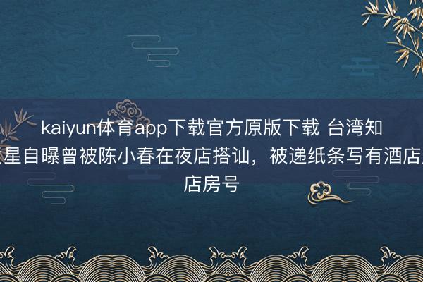 kaiyun体育app下载官方原版下载 台湾知名女星自曝曾被陈小春在夜店搭讪，被递纸条写有酒店房号
