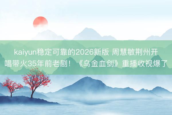 kaiyun稳定可靠的2026新版 周慧敏荆州开唱带火35年前老剧！《乌金血剑》重播收视爆了