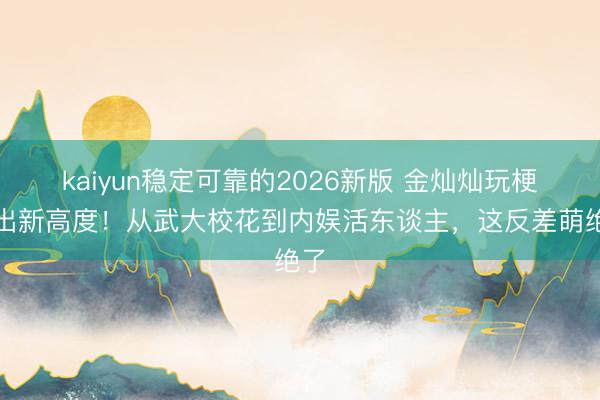kaiyun稳定可靠的2026新版 金灿灿玩梗玩出新高度！从武大校花到内娱活东谈主，这反差萌绝了