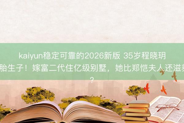 kaiyun稳定可靠的2026新版 35岁程晓玥二胎生子！嫁富二代住亿级别墅，她比郑恺夫人还滋养？