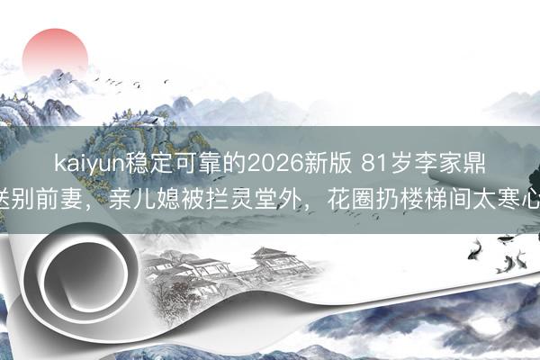 kaiyun稳定可靠的2026新版 81岁李家鼎送别前妻，亲儿媳被拦灵堂外，花圈扔楼梯间太寒心！