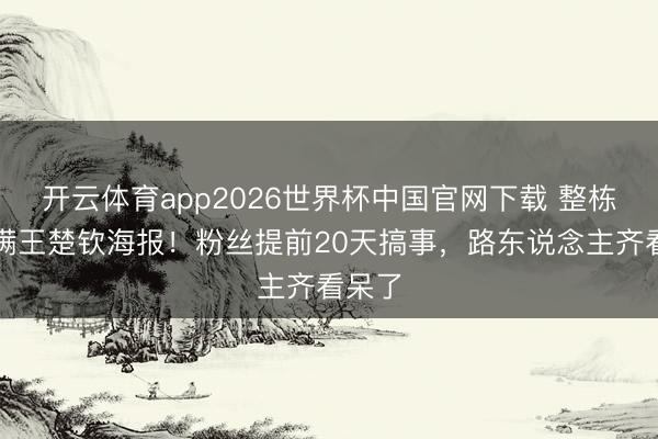 开云体育app2026世界杯中国官网下载 整栋楼贴满王楚钦海报！粉丝提前20天搞事，路东说念主齐看呆了