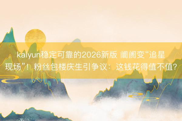kaiyun稳定可靠的2026新版 阛阓变“追星现场”！粉丝包楼庆生引争议：这钱花得值不值？
