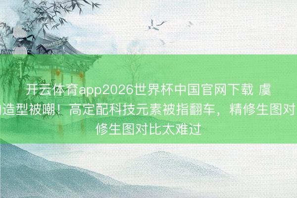 开云体育app2026世界杯中国官网下载 虞书欣戛纳造型被嘲！高定配科技元素被指翻车，精修生图对比太难过