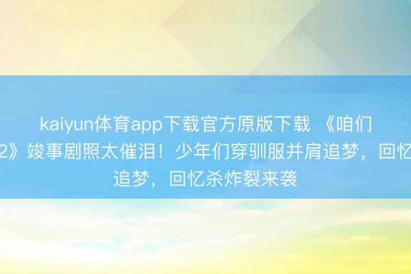 kaiyun体育app下载官方原版下载 《咱们的少年时期2》竣事剧照太催泪！少年们穿驯服并肩追梦，回忆杀炸裂来袭