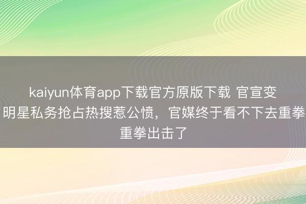 kaiyun体育app下载官方原版下载 官宣变味了！明星私务抢占热搜惹公愤，官媒终于看不下去重拳出击了