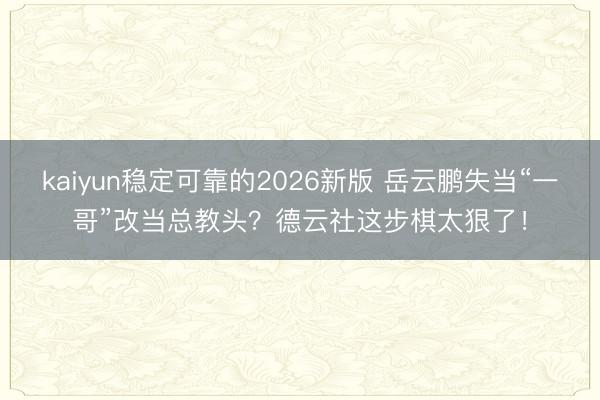 kaiyun稳定可靠的2026新版 岳云鹏失当“一哥”改当总教头?德云社这步棋太狠了!