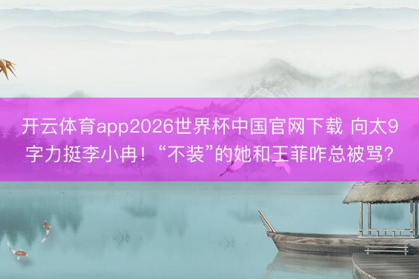 开云体育app2026世界杯中国官网下载 向太9字力挺李小冉！“不装”的她和王菲咋总被骂？