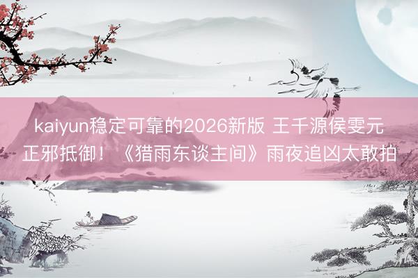 kaiyun稳定可靠的2026新版 王千源侯雯元正邪抵御！《猎雨东谈主间》雨夜追凶太敢拍