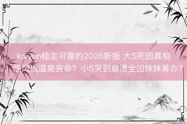 kaiyun稳定可靠的2026新版 大S死因真相：伤风泡温泉丧命？小S哭到崩溃全因妹妹筹办？