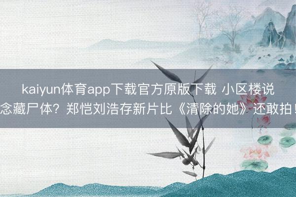 kaiyun体育app下载官方原版下载 小区楼说念藏尸体？郑恺刘浩存新片比《清除的她》还敢拍！
