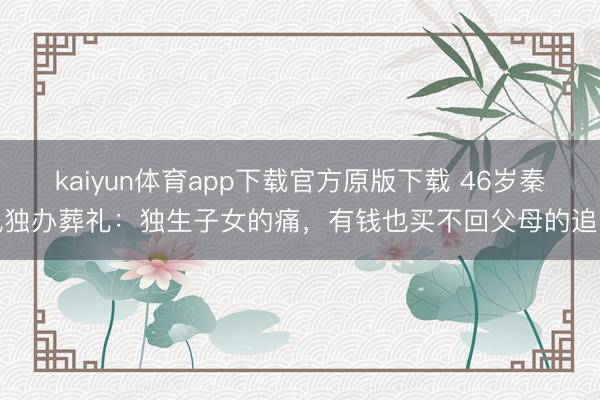 kaiyun体育app下载官方原版下载 46岁秦岚独办葬礼:独生子女的痛,有钱也买不回父母的追随