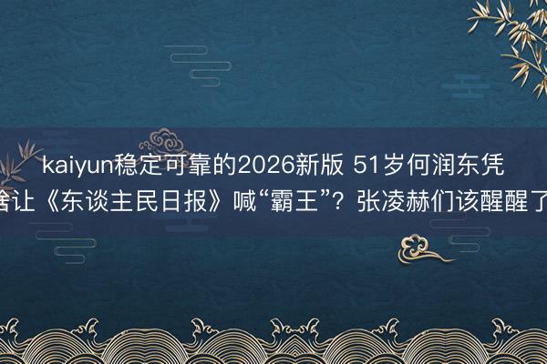 kaiyun稳定可靠的2026新版 51岁何润东凭啥让《东谈主民日报》喊“霸王”？张凌赫们该醒醒了！