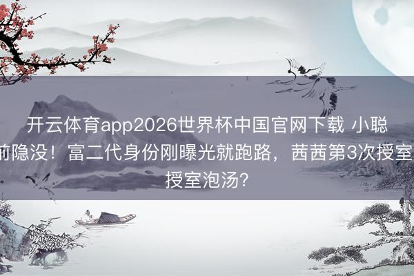 开云体育app2026世界杯中国官网下载 小聪婚典前隐没！富二代身份刚曝光就跑路，茜茜第3次授室泡汤？