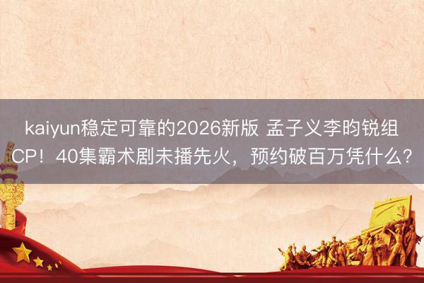 kaiyun稳定可靠的2026新版 孟子义李昀锐组CP！40集霸术剧未播先火，预约破百万凭什么？