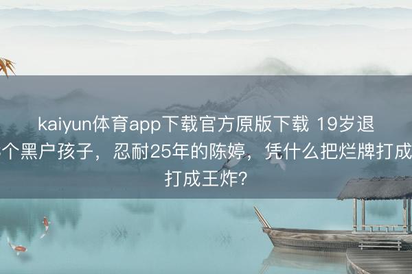kaiyun体育app下载官方原版下载 19岁退学生3个黑户孩子，忍耐25年的陈婷，凭什么把烂牌打成王炸？