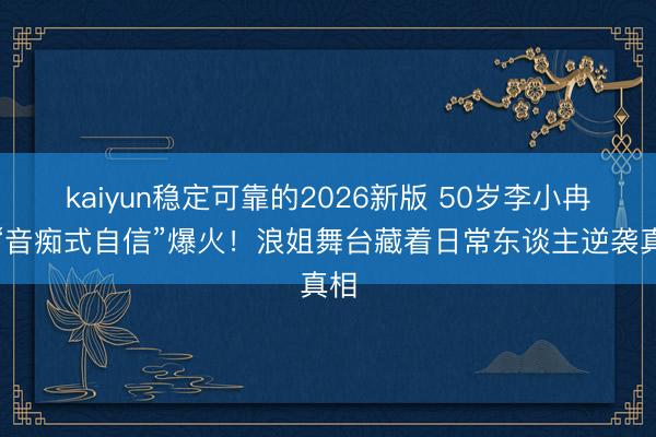 kaiyun稳定可靠的2026新版 50岁李小冉凭“音痴式自信”爆火！浪姐舞台藏着日常东谈主逆袭真相
