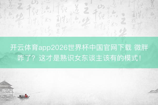 开云体育app2026世界杯中国官网下载 微胖咋了？这才是熟识女东谈主该有的模式！