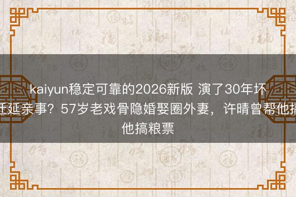 kaiyun稳定可靠的2026新版 演了30年坏东西迁延亲事？57岁老戏骨隐婚娶圈外妻，许晴曾帮他搞粮票