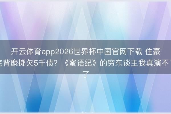 开云体育app2026世界杯中国官网下载 住豪宅背糜掷欠5千债？《蜜语纪》的穷东谈主我真演不了