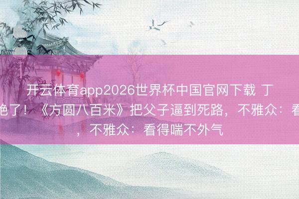 开云体育app2026世界杯中国官网下载 丁勇岱倡导杀绝了！《方圆八百米》把父子逼到死路，不雅众：看得喘不外气