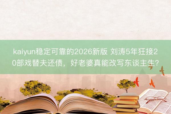 kaiyun稳定可靠的2026新版 刘涛5年狂接20部戏替夫还债，好老婆真能改写东谈主生？