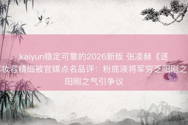 kaiyun稳定可靠的2026新版 张凌赫《逐玉》将军妆容精细被官媒点名品评：粉底液将军穷乏阳刚之气引争议