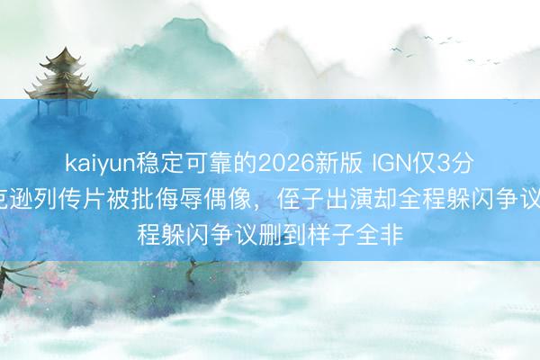 kaiyun稳定可靠的2026新版 IGN仅3分！迈克尔·杰克逊列传片被批侮辱偶像，侄子出演却全程躲闪争议删到样子全非
