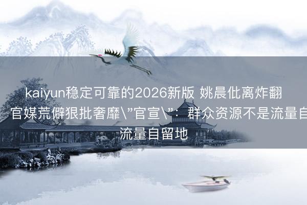 kaiyun稳定可靠的2026新版 姚晨仳离炸翻全网！官媒荒僻狠批奢靡
