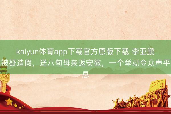 kaiyun体育app下载官方原版下载 李亚鹏再被疑造假，送八旬母亲返安徽，一个举动令众声平息