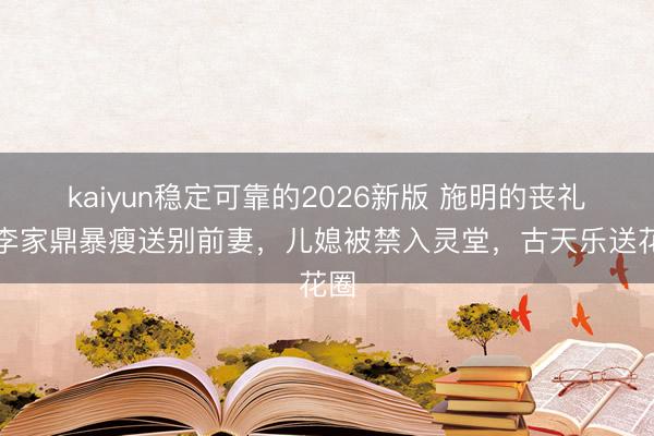 kaiyun稳定可靠的2026新版 施明的丧礼：李家鼎暴瘦送别前妻，儿媳被禁入灵堂，古天乐送花圈