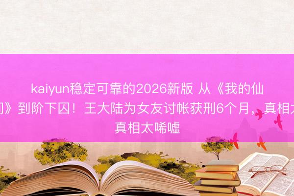 kaiyun稳定可靠的2026新版 从《我的仙女时间》到阶下囚！王大陆为女友讨帐获刑6个月，真相太唏嘘