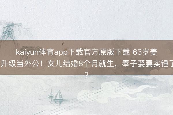 kaiyun体育app下载官方原版下载 63岁姜文升级当外公！女儿结婚8个月就生，奉子娶妻实锤了？