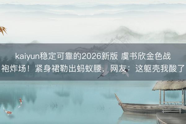 kaiyun稳定可靠的2026新版 虞书欣金色战袍炸场！紧身裙勒出蚂蚁腰，网友：这躯壳我酸了