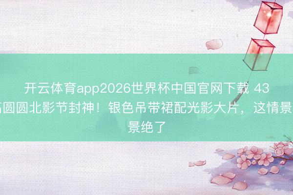 开云体育app2026世界杯中国官网下载 43岁高圆圆北影节封神！银色吊带裙配光影大片，这情景绝了