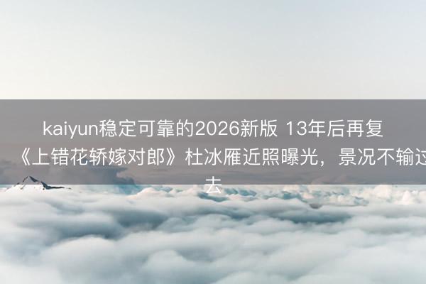 kaiyun稳定可靠的2026新版 13年后再复出！《上错花轿嫁对郎》杜冰雁近照曝光，景况不输过去