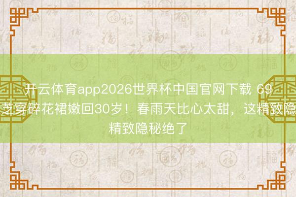 开云体育app2026世界杯中国官网下载 69岁赵雅芝穿碎花裙嫩回30岁！春雨天比心太甜，这精致隐秘绝了