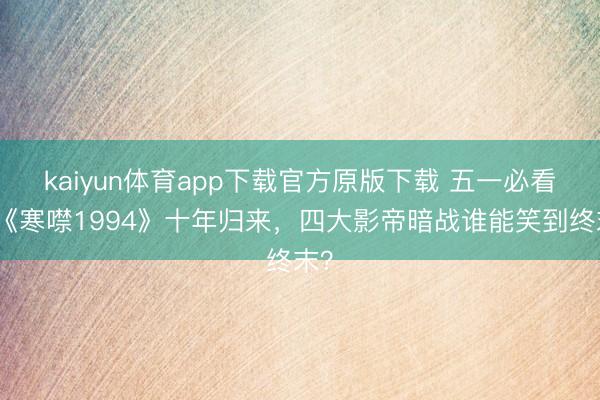 kaiyun体育app下载官方原版下载 五一必看！《寒噤1994》十年归来，四大影帝暗战谁能笑到终末？