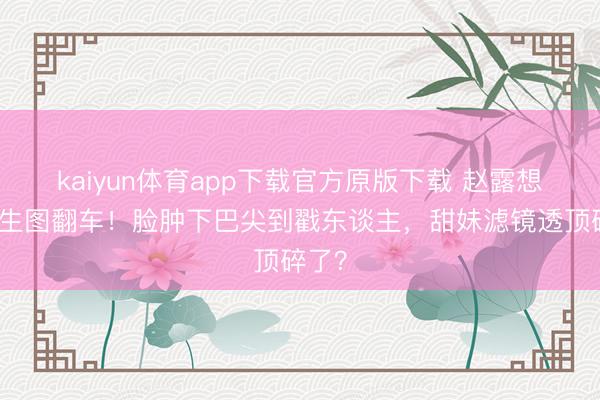 kaiyun体育app下载官方原版下载 赵露想成都生图翻车！脸肿下巴尖到戳东谈主，甜妹滤镜透顶碎了？