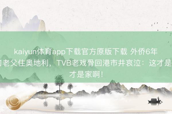 kaiyun体育app下载官方原版下载 外侨6年带9旬老父住奥地利，TVB老戏骨回港市井哀泣：这才是家啊！