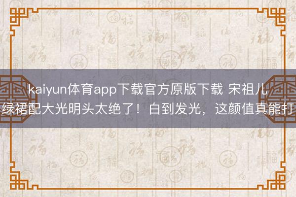 kaiyun体育app下载官方原版下载 宋祖儿绿裙配大光明头太绝了！白到发光，这颜值真能打