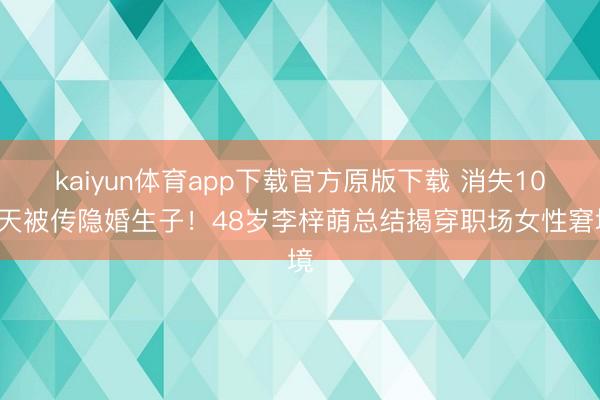kaiyun体育app下载官方原版下载 消失103天被传隐婚生子！48岁李梓萌总结揭穿职场女性窘境