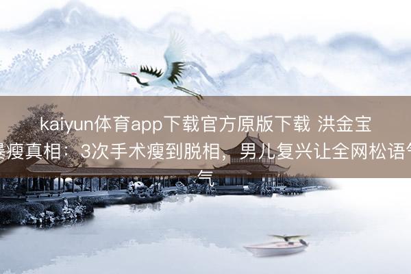 kaiyun体育app下载官方原版下载 洪金宝暴瘦真相：3次手术瘦到脱相，男儿复兴让全网松语气