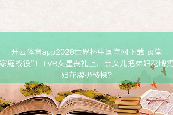 开云体育app2026世界杯中国官网下载 灵堂前的“家庭战役”!TVB女星丧礼上,亲女儿把弟妇花牌扔楼梯?