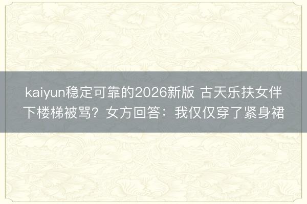 kaiyun稳定可靠的2026新版 古天乐扶女伴下楼梯被骂？女方回答：我仅仅穿了紧身裙
