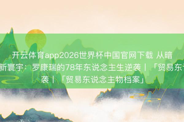 开云体育app2026世界杯中国官网下载 从暗恋港姐到再造新寰宇:罗康瑞的78年东说念主生逆袭丨「贸易东说念主物档案」